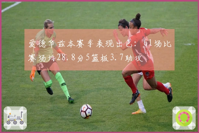 爱德华兹本赛季表现出色：61场比赛场均28.8分5篮板3.7助攻