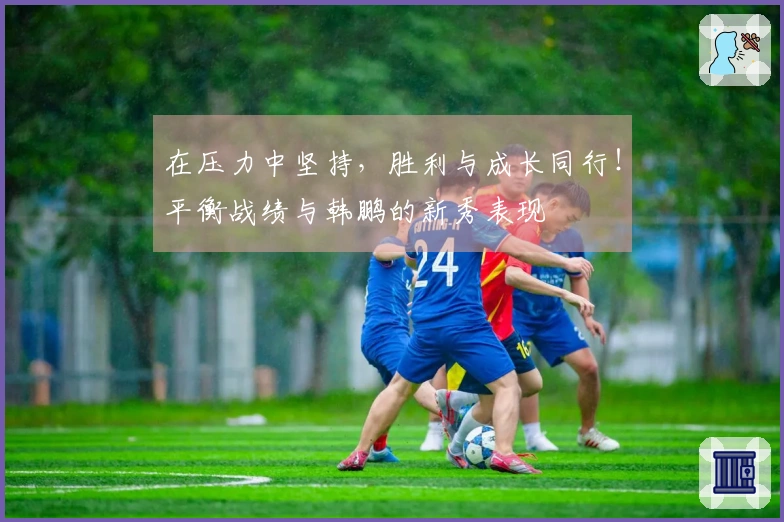 在压力中坚持，胜利与成长同行！平衡战绩与韩鹏的新秀表现