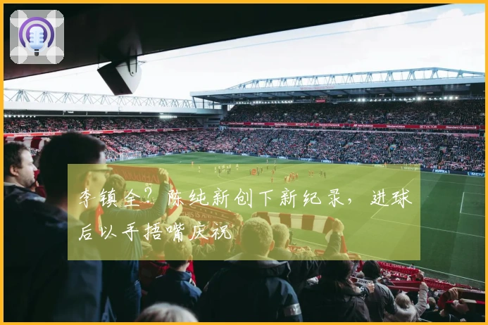 李镇全？陈纯新创下新纪录，进球后以手捂嘴庆祝