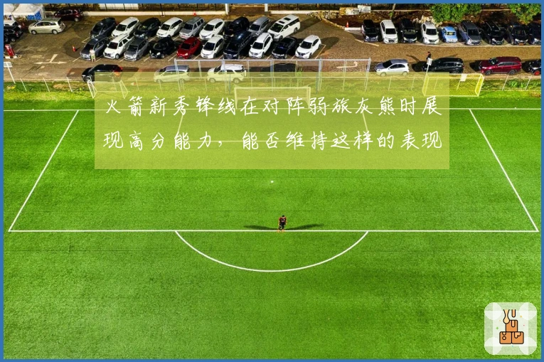 火箭新秀锋线在对阵弱旅灰熊时展现高分能力，能否维持这样的表现？