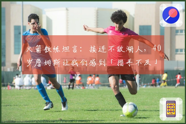 火箭教练坦言：接连不敌湖人，40岁詹姆斯让我们感到「措手不及」