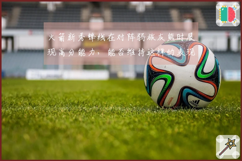 火箭新秀锋线在对阵弱旅灰熊时展现高分能力，能否维持这样的表现？