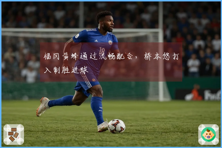 福冈黄蜂通过流畅配合，桥本悠打入制胜进球