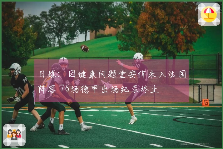 日媒：因健康问题堂安律未入法国阵容 76场德甲出场纪录终止