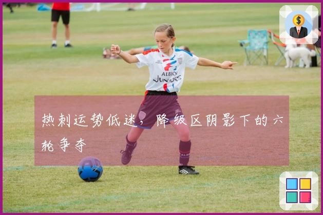 热刺运势低迷，降级区阴影下的六轮争夺