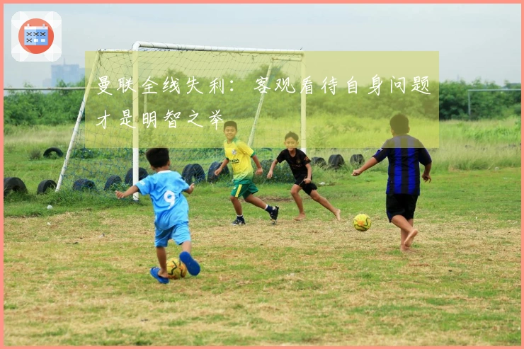 曼联全线失利：客观看待自身问题才是明智之举