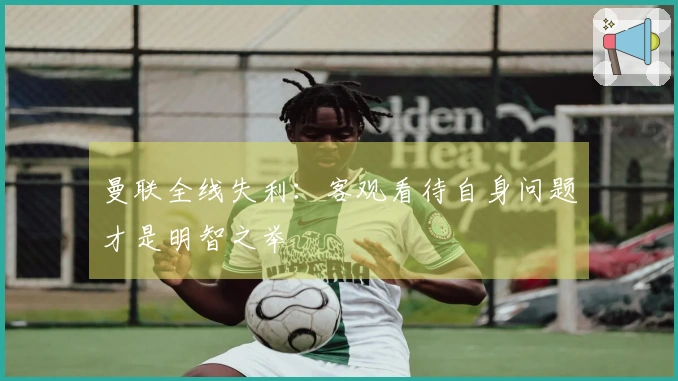 曼联全线失利：客观看待自身问题才是明智之举