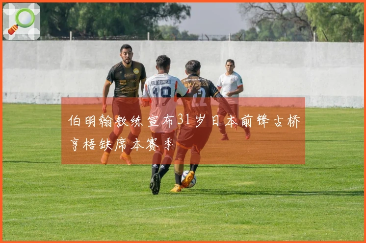 伯明翰教练宣布31岁日本前锋古桥亨梧缺席本赛季