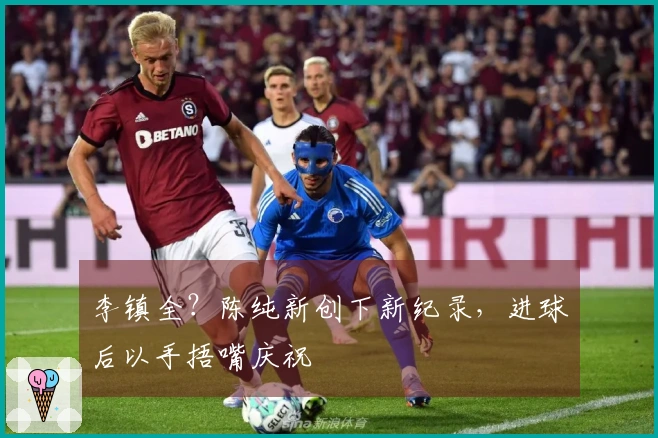 李镇全？陈纯新创下新纪录，进球后以手捂嘴庆祝