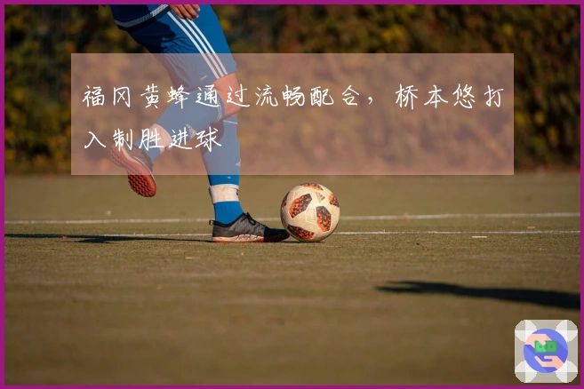 福冈黄蜂通过流畅配合，桥本悠打入制胜进球