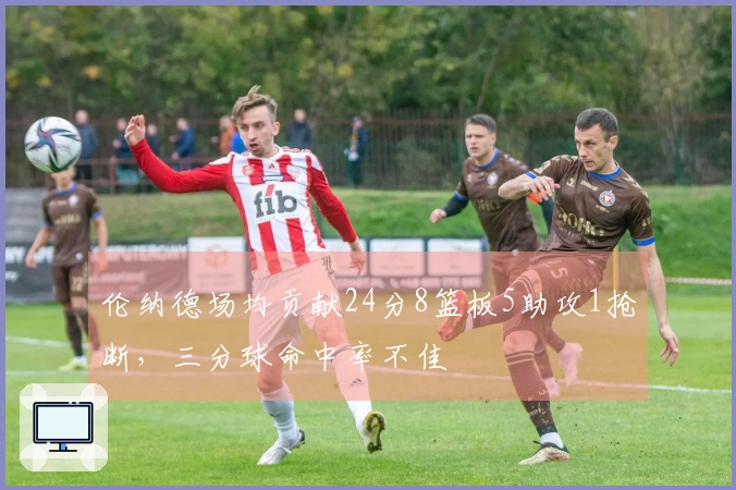 伦纳德场均贡献24分8篮板5助攻1抢断，三分球命中率不佳