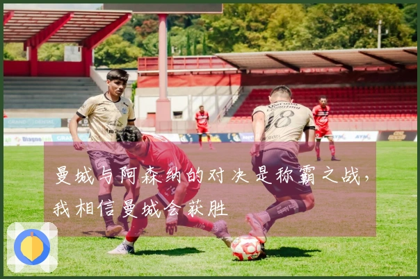 曼城与阿森纳的对决是称霸之战，我相信曼城会获胜