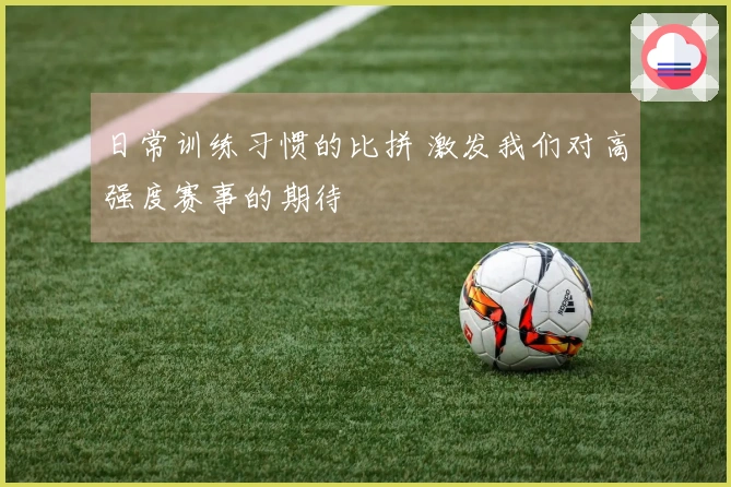 日常训练习惯的比拼 激发我们对高强度赛事的期待