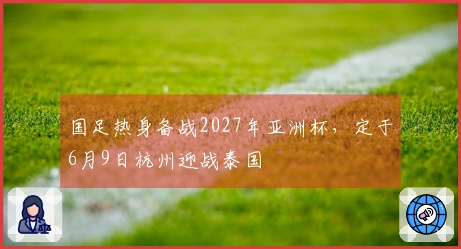 国足热身备战2027年亚洲杯，定于6月9日杭州迎战泰国