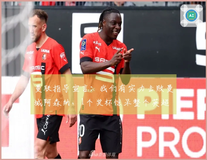 曼联指导宣言：我们有实力击败曼城阿森纳，1个奖杯惊呆整个英超