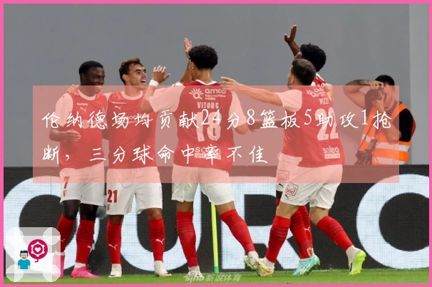伦纳德场均贡献24分8篮板5助攻1抢断，三分球命中率不佳