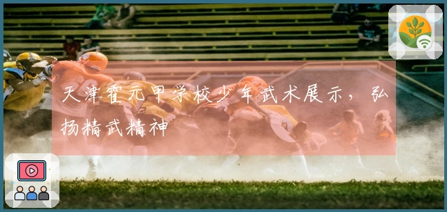 天津霍元甲学校少年武术展示，弘扬精武精神