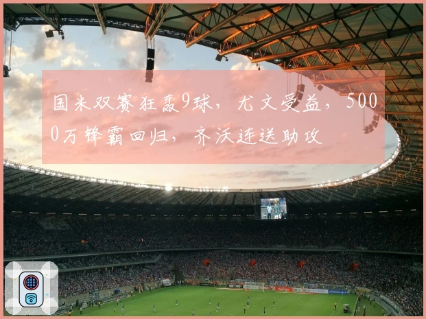 国米双赛狂轰9球，尤文受益，5000万锋霸回归，齐沃连送助攻